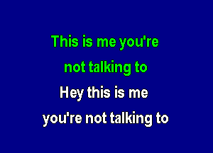 This is me you're

not talking to
Hey this is me
you're not talking to