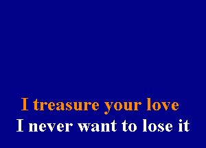 I treasure your love
I never want to lose it