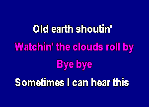 Old earth shoutin'

Sometimes I can hear this