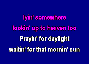 Prayin' for daylight

waitin' for that mornin' sun