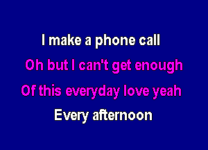 I make a phone call

Every afternoon
