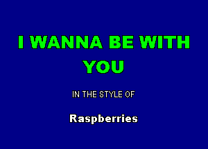 ll WANNA BE WIITIHI
YOU

IN THE STYLE 0F

Raspberries