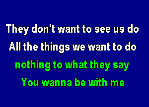 They don't want to see us do
All the things we want to do
nothing to what they say
You wanna be with me