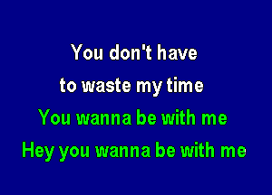 You don't have
to waste my time
You wanna be with me

Hey you wanna be with me