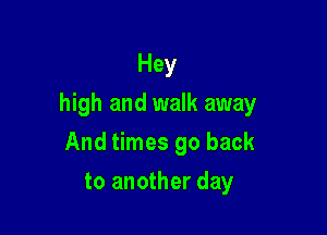 Hey

high and walk away

And times go back
to another day
