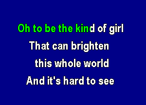 Oh to be the kind of girl
That can brighten

this whole world
And it's hard to see