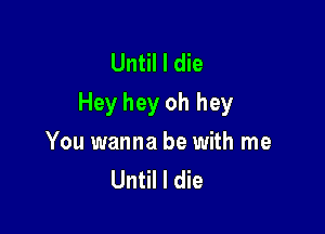 Until I die
Hey hey oh hey

You wanna be with me
Until I die