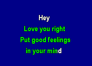 Hey
Love you right

Put good feelings

in your mind