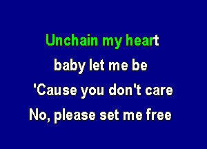 Unchain my heart

baby let me be
'Cause you don't care
No, please set me free