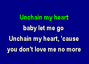 Unchain my heart

baby let me go
Unchain my heart, 'cause
you don't love me no more