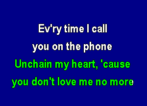 Ev'ry time I call
you on the phone

Unchain my heart, 'cause

you don't love me no more