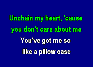 Unchain my heart, 'cause
you don't care about me

You've got me so

like a pillow case