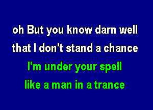 oh But you know darn well
that I don't stand a chance

I'm under your spell

like a man in a trance