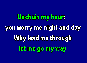 Unchain my heart
you worry me night and day

Why lead me through

let me go my way