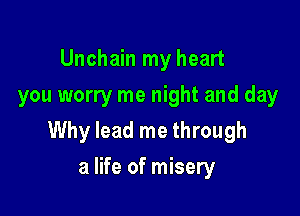 Unchain my heart
you worry me night and day

Why lead me through

a life of misery