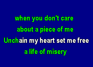 when you don't care
about a piece of me
Unchain my heart set me free

a life of misery