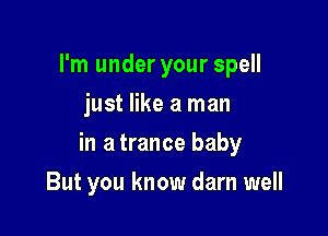 I'm under your spell
just like a man

in a trance baby

But you know darn well