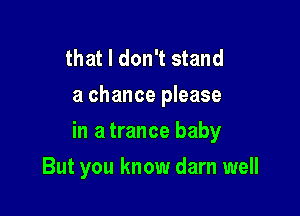 that I don't stand
a chance please

in a trance baby

But you know darn well