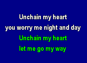 Unchain my heart
you worry me night and day
Unchain my heart

let me go my way