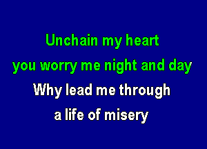 Unchain my heart
you worry me night and day

Why lead me through

a life of misery