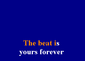 The beat is
yours forever