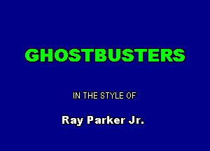 GHOSTBUSTERS

IN THE STYLE 0F

Ray Parker Jr.