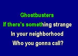 Ghostbusters

If there's something strange

In your neighborhood
Who you gonna call?