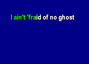 I ain't 'fraid of no ghost