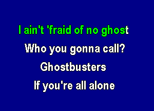 I ain't 'fraid of no ghost

Who you gonna call?
Ghostbusters
If you're all alone
