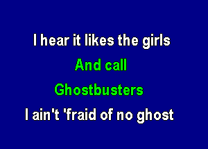 I hear it likes the girls
And call
Ghostbusters

I ain't 'fraid of no ghost