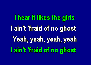 I hear it likes the girls
I ain't 'fraid of no ghost
Yeah, yeah, yeah, yeah

I ain't 'fraid of no ghost