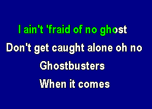 I ain't 'fraid of no ghost

Don't get caught alone oh no
Ghostbusters
When it comes