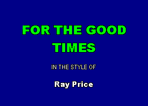 IFOIR TIHIIE GOOD
TIIMIES

IN THE STYLE 0F

Ray Price