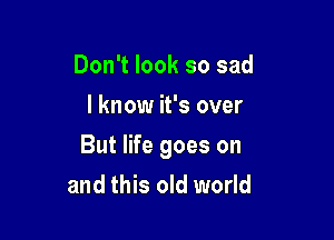 Don't look so sad
I know it's over

But life goes on
and this old world