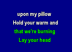 upon my pillow
Hold your warm and

that we're burning

Lay your head