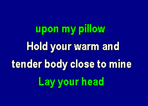 upon my pillow
Hold your warm and

tender body close to mine

Lay your head