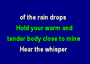 of the rain drops
Hold your warm and
tender body close to mine

Hear the whisper