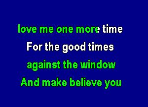 love me one more time
For the good times
against the window

And make believe you