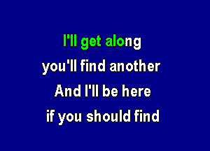 I'll get along

you'll find another
And I'll be here
if you should find