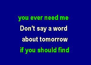 you ever need me
Don't say a word
about tomorrow

if you should find