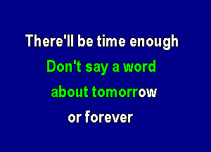 you ever need me

Don't say a word
about tomorrow
or forever