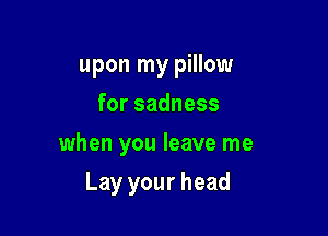 upon my pillow
forsadness
when you leave me

Lay your head