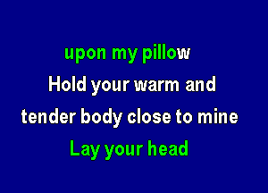 upon my pillow
Hold your warm and

tender body close to mine

Lay your head