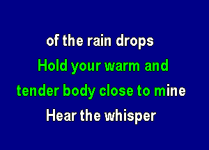 of the rain drops
Hold your warm and
tender body close to mine

Hear the whisper