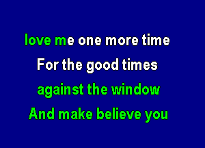 love me one more time
For the good times
against the window

And make believe you