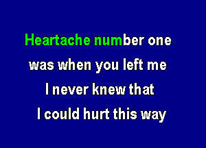 Heartache number one
was when you left me
lnever knew that

lcould hurt this way
