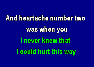 And heartache number two
was when you
lnever knew that

lcould hurt this way