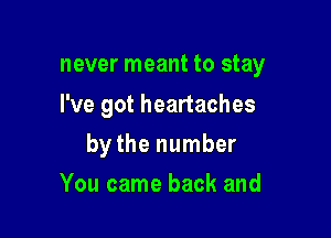 never meant to stay
I've got heartaches

bythe number

You came back and