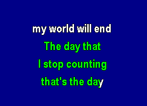 my world will end
The day that

I stop counting
that's the day