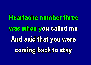 Heartache number three
was when you called me

And said that you were

coming back to stay